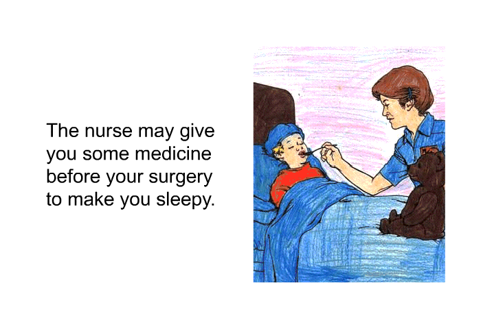 The nurse may give you some medicine before your surgery to make you sleepy.