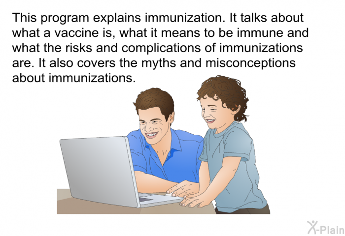 This health information explains immunization. It talks about what a vaccine is, what it means to be immune and what the risks and complications of immunizations are. It also covers the myths and misconceptions about immunizations.