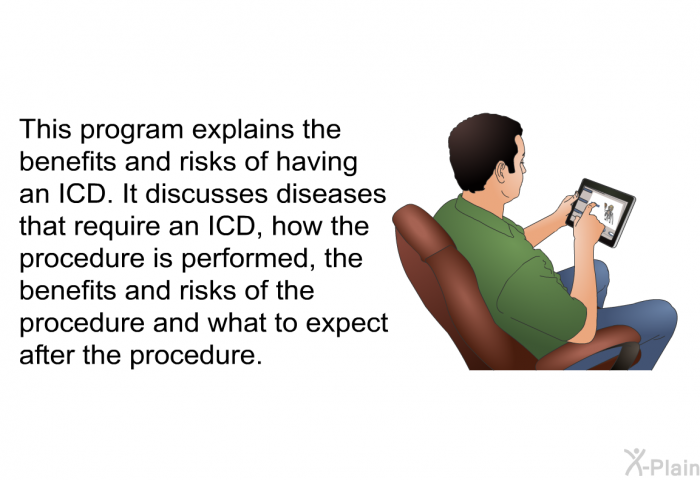 This health information explains the benefits and risks of having an ICD. It discusses diseases that require an ICD, how the procedure is performed, the benefits and risks of the procedure and what to expect after the procedure.