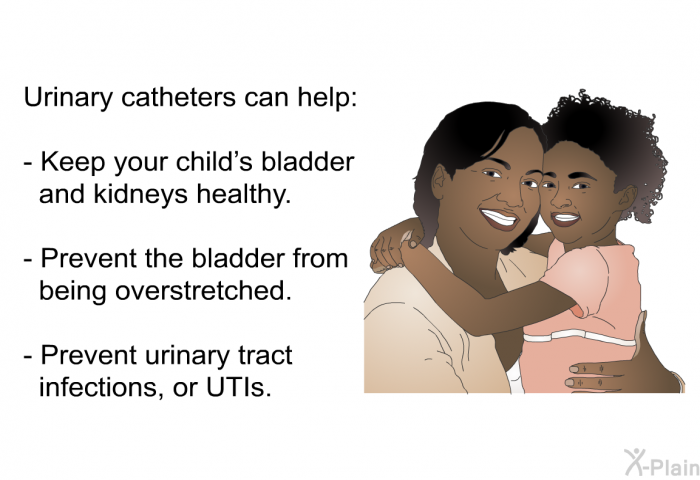 Urinary catheters can help:  Keep your child’s bladder and kidneys healthy. Prevent the bladder from being overstretched. Prevent urinary tract infections, or UTIs.
