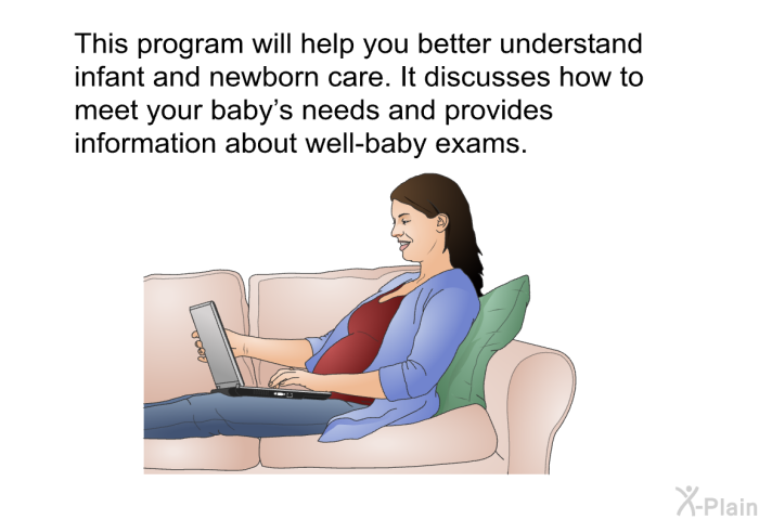 This health information will help you better understand infant and newborn care. It discusses how to meet your baby's needs and provides information about well-baby exams.