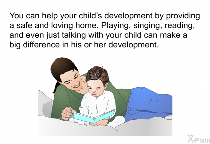 You can help your child's development by providing a safe and loving home. Playing, singing, reading, and even just talking with your child can make a big difference in his or her development.