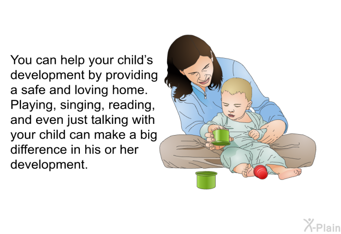 You can help your child's development by providing a safe and loving home. Playing, singing, reading, and even just talking with your child can make a big difference in his or her development.