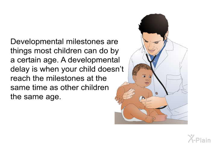 Developmental milestones are things most children can do by a certain age. A developmental delay is when your child doesn't reach the milestones at the same time as other children the same age.