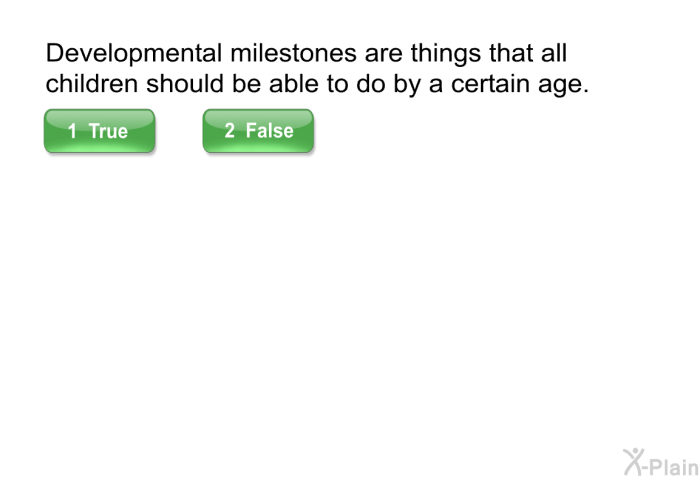 Developmental milestones are things that all children should be able to do by a certain age. Select True or False.