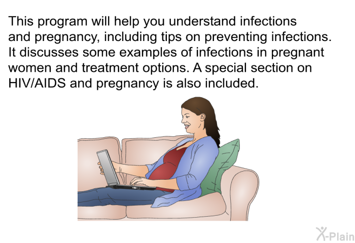 This health information will help you understand infections and pregnancy, including tips on preventing infections. It discusses some examples of infections in pregnant women and treatment options. A special section on HIV/AIDS and pregnancy is also included.