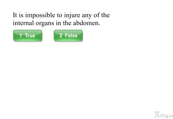 It is impossible to injure any of the internal organs in the abdomen.