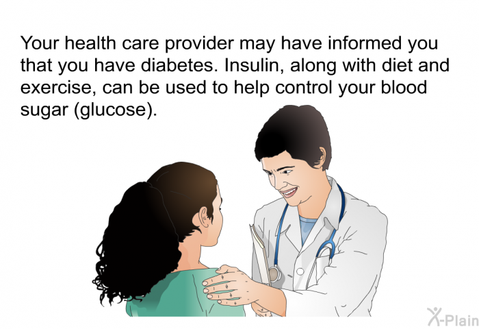 Your health care provider may have informed you that you have diabetes. Insulin, along with diet and exercise, can be used to help control your blood sugar (glucose).