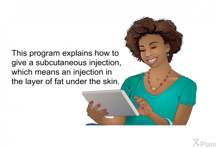 This health information explains how to give a subcutaneous injection, which means an injection in the layer of fat under the skin.