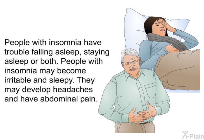 People with insomnia have trouble falling asleep, staying asleep or both. People with insomnia may become irritable and sleepy. They may develop headaches and have abdominal pain.
