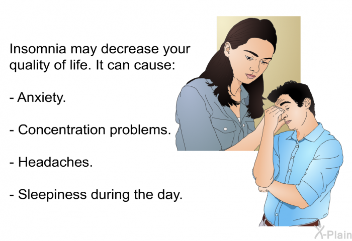 Insomnia may decrease your quality of life. It can cause:  Anxiety. Concentration problems. Headaches. Sleepiness during the day.