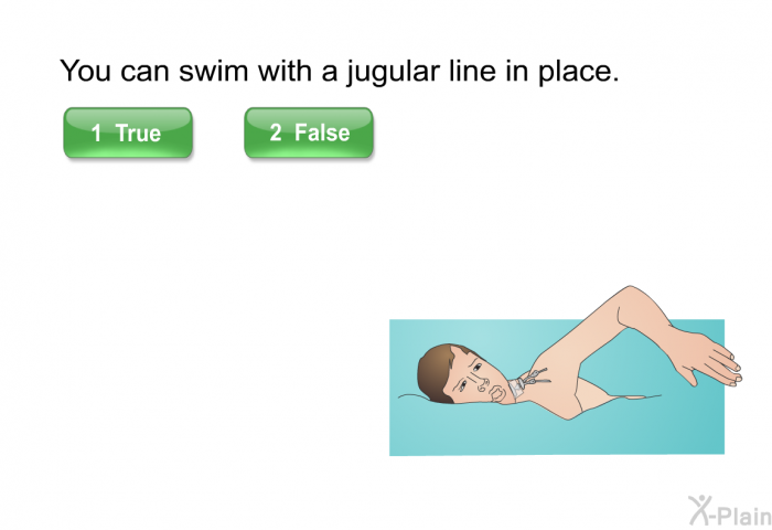 You can swim with a jugular line in place. Press True of False.