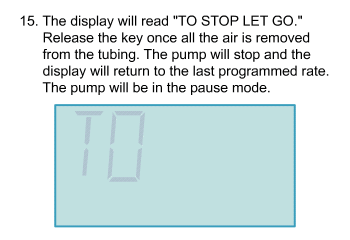 <OL START=15> The display will read "TO STOP LET GO." Release the key once all the air is removed from the tubing. The pump will stop and the display will return to the last programmed rate. The pump will be in the pause mode.