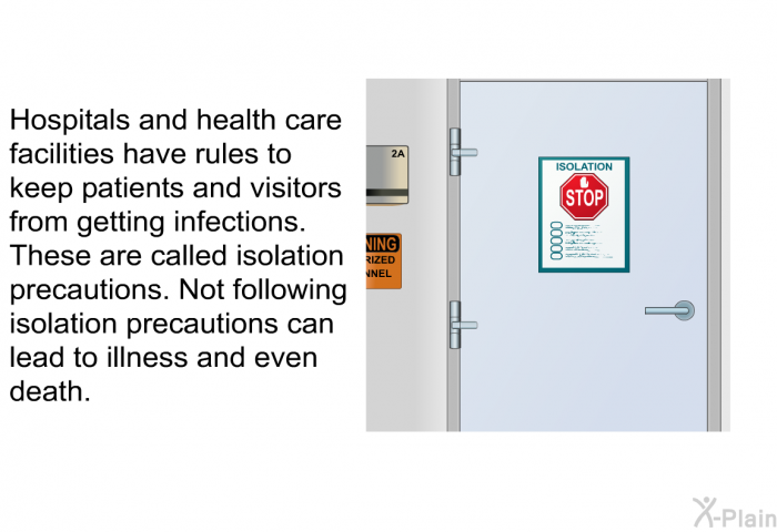 Hospitals and health care facilities have rules to keep patients and visitors from getting infections. These are called isolation precautions. Not following isolation precautions can lead to illness and even death.