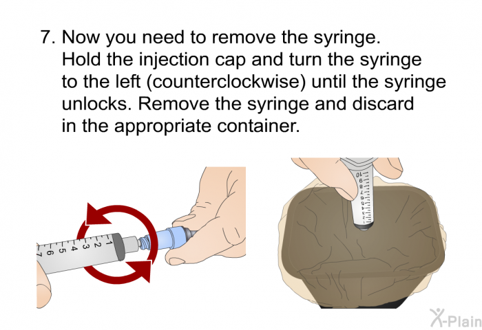 Now you need to remove the syringe. Hold the injection cap and turn the syringe to the left (counterclockwise) until the syringe unlocks. Remove the syringe and discard in the appropriate container.