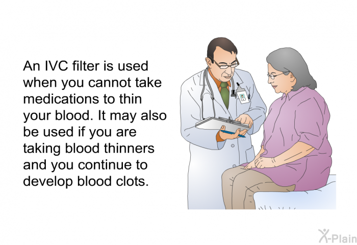 An IVC filter is used when you cannot take medications to thin your blood. It may also be used if you are taking blood thinners and you continue to develop blood clots.