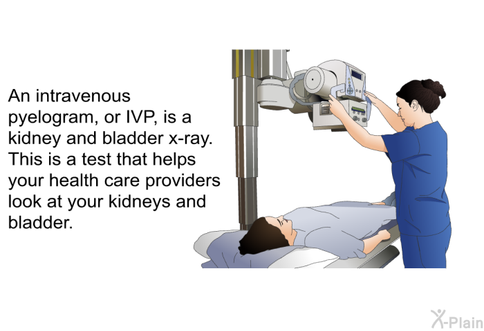 An intravenous pyelogram, or IVP, is a kidney and bladder x-ray. This is a test that helps your health care providers look at your kidneys and bladder.