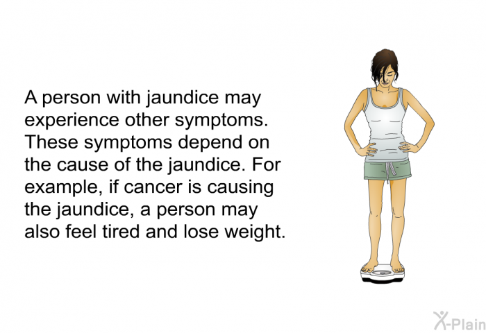 A person with jaundice may experience other symptoms. These symptoms depend on the cause of the jaundice. For example, if cancer is causing the jaundice, a person may also feel tired and lose weight.