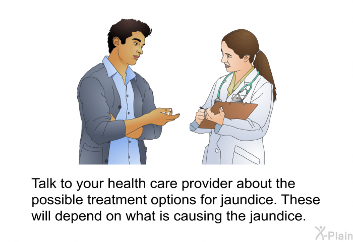 Talk to your health care provider about the possible treatment options for jaundice. These will depend on what is causing the jaundice.