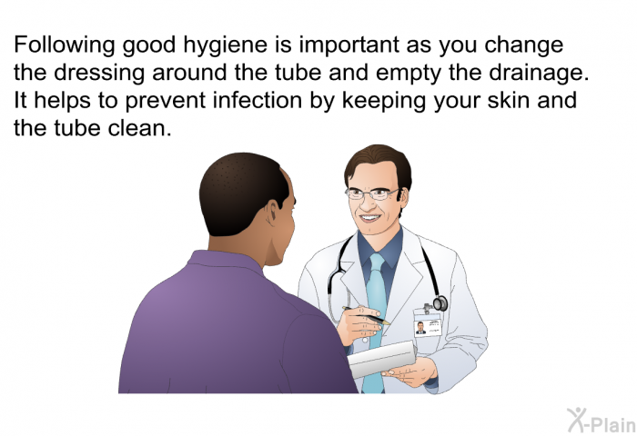 Following good hygiene is important as you change the dressing around the tube and empty the drainage. It helps to prevent infection by keeping your skin and the tube clean.