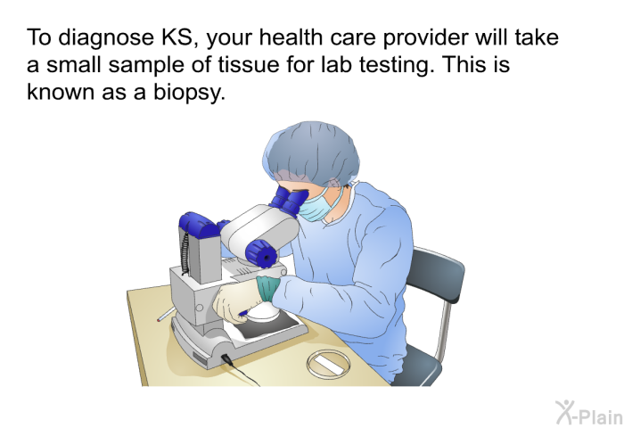 To diagnose KS, your health care provider will take a small sample of tissue for lab testing. This is known as a biopsy.
