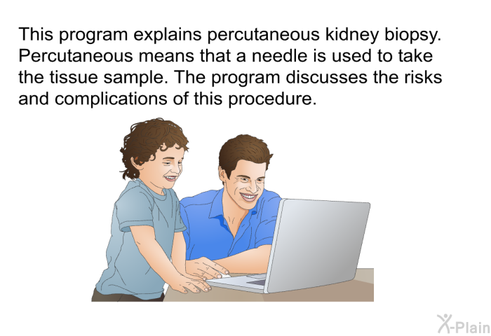 This health information explains percutaneous kidney biopsy. Percutaneous means that a needle is used to take the tissue sample. The health information discusses the risks and complications of this procedure.
