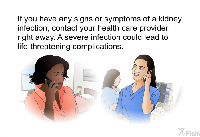 If you have any signs or symptoms of a kidney infection, contact your health care provider right away. A severe infection could lead to life-threatening complications.