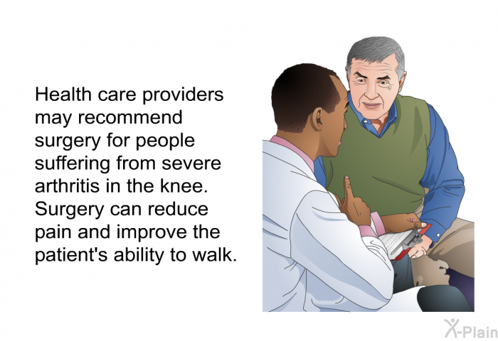 Health care providers may recommend surgery for people suffering from severe arthritis in the knee. Surgery can reduce pain and improve the patient's ability to walk.