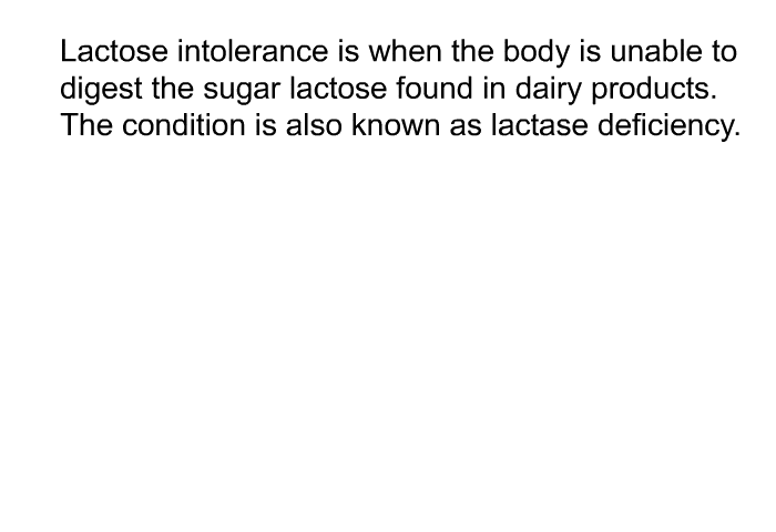 Lactose intolerance is when the body is unable to digest the sugar lactose found in dairy products. The condition is also known as lactase deficiency.