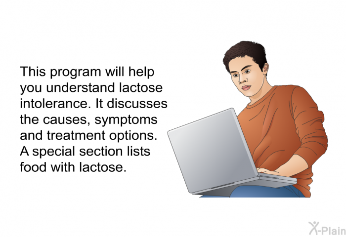 This health information will help you understand lactose intolerance. It discusses the causes, symptoms and treatment options. A special section lists food with lactose.