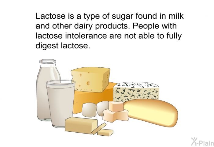 Lactose is a type of sugar found in milk and other dairy products. People with lactose intolerance are not able to fully digest lactose.