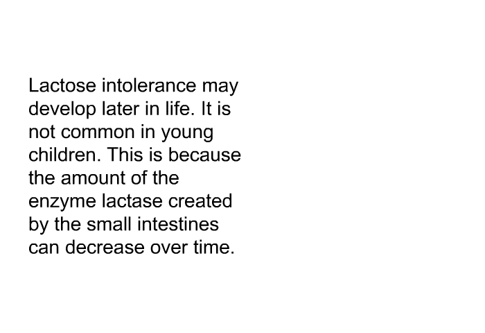 Lactose intolerance may develop later in life. It is not common in young children. This is because the amount of the enzyme lactase created by the small intestines can decrease over time.