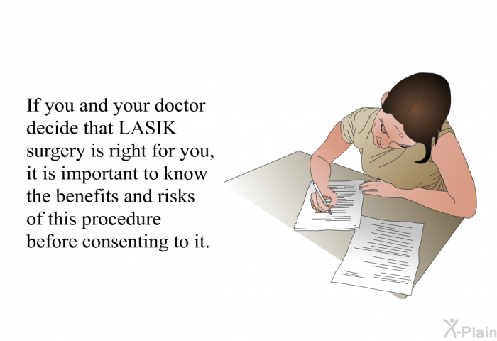 If you and your doctor decide that LASIK surgery is right for you, it is important to know the benefits and risks of this procedure before consenting to it.