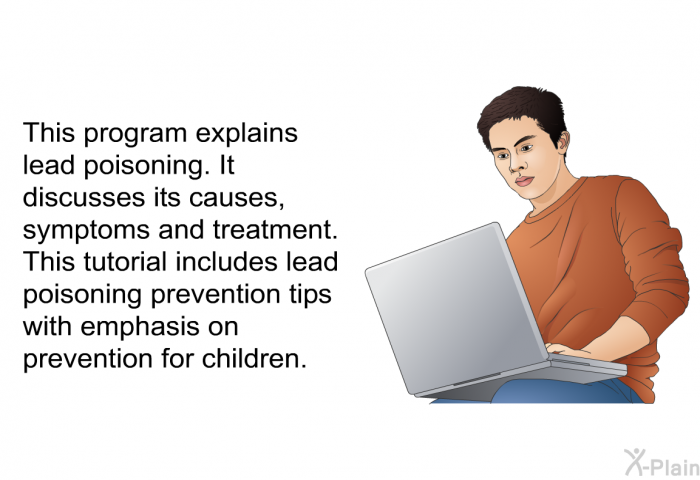 This health information explains lead poisoning. It discusses its causes, symptoms and treatment. This information includes lead poisoning prevention tips with emphasis on prevention for children.