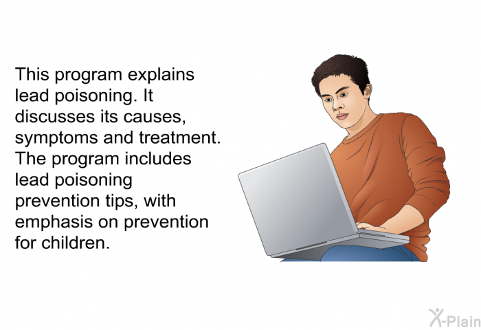 This health information explains lead poisoning. It discusses its causes, symptoms and treatment. The health information includes lead poisoning prevention tips, with emphasis on prevention for children.