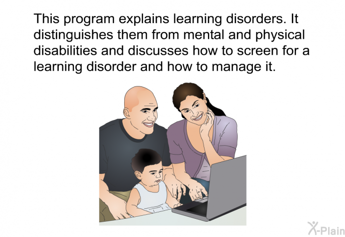 This information explains learning disorders. It distinguishes them from mental and physical disabilities and discusses how to screen for a learning disorder and how to manage it.