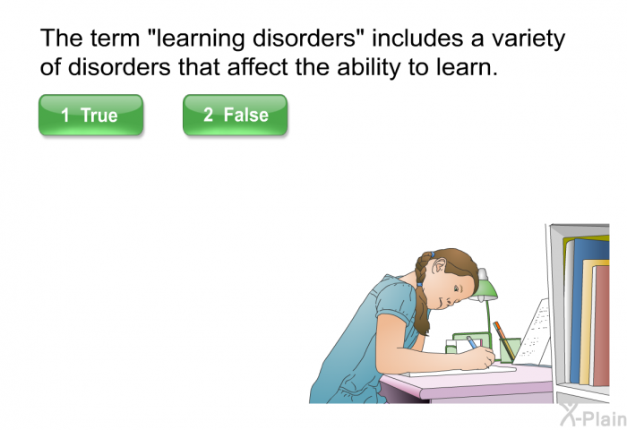 The term "learning disorders" includes a variety of disorders that affect the ability to learn. Select True or False