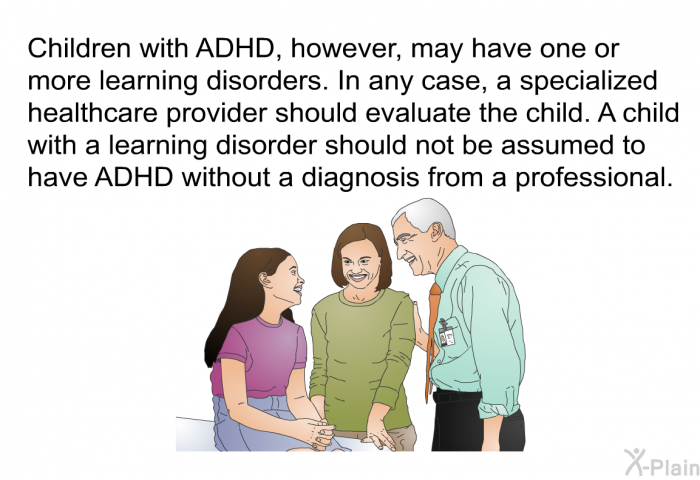 Children with ADHD, however, may have one or more learning disorders. In any case, a specialized healthcare provider should evaluate the child. A child with a learning disorder should not be assumed to have ADHD without a diagnosis from a professional.