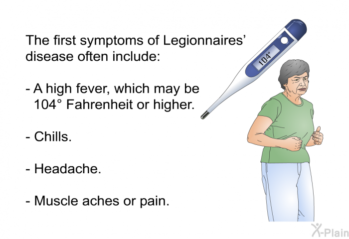 The first symptoms of Legionnaires' disease often include:  A high fever, which may be 104° Fahrenheit or higher. Chills. Headache. Muscle aches or pain.