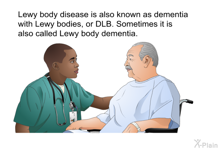 Lewy body disease is also known as dementia with Lewy bodies, or DLB. Sometimes it is also called Lewy body dementia.