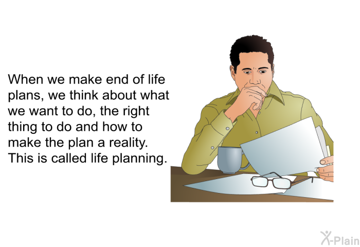 When we make end of life plans, we think about what we want to do, the right thing to do and how to make the plan a reality. This is called life planning.