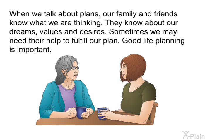 When we talk about plans, our family and friends know what we are thinking. They know about our dreams, values and desires. Sometimes we may need their help to fulfill our plan. Good life planning is important.