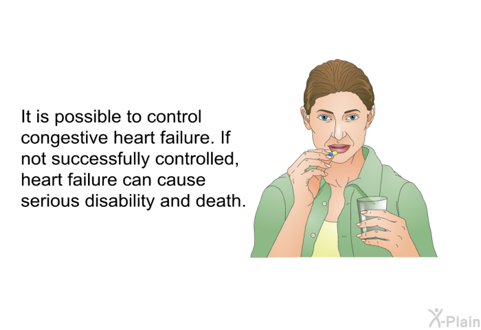 It is possible to control congestive heart failure. If not successfully controlled, heart failure can cause serious disability and death.