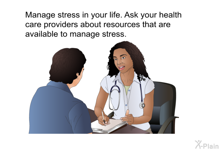 Manage stress in your life. Ask your health care providers about resources that are available to manage stress.