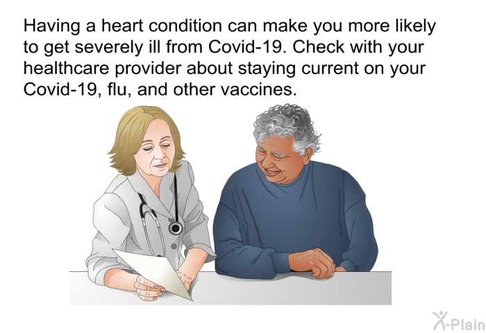 Having a heart condition can make you more likely to get severely ill from Covid-19. Check with your healthcare provider about staying current on your Covid-19, flu, and other vaccines.