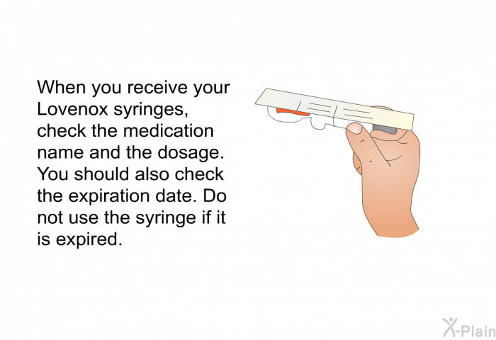 When you receive your Lovenox syringes, check the medication name and the dosage. You should also check the expiration date. Do not use the syringe if it is expired.