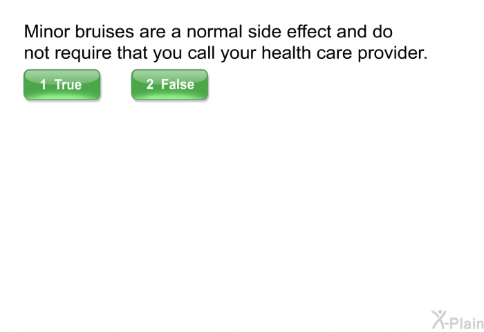 Minor bruises are a normal side effect and do not require that you call your health care provider.