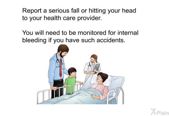 Report a serious fall or hitting your head to your health care provider. You will need to be monitored for internal bleeding if you have such accidents.