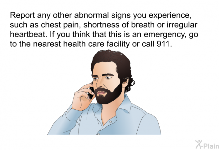 Report any other abnormal signs you experience, such as chest pain, shortness of breath or irregular heartbeat. If you think that this is an emergency, go to the nearest health care facility or call 911.