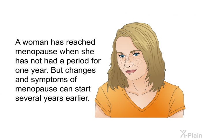 A woman has reached menopause when she has not had a period for one year. But changes and symptoms of menopause can start several years earlier.